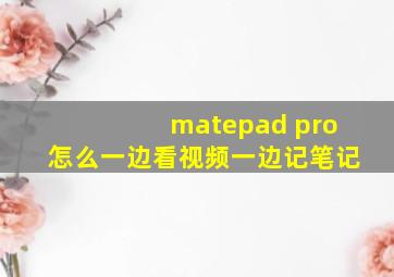 matepad pro怎么一边看视频一边记笔记